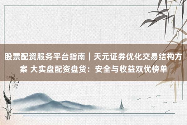 股票配资服务平台指南｜天元证券优化交易结构方案 大实盘配资盘货：安全与收益双优榜单