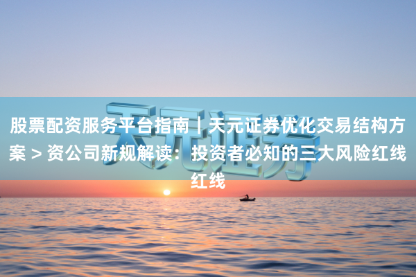 股票配资服务平台指南｜天元证券优化交易结构方案 > 资公司新规解读：投资者必知的三大风险红线