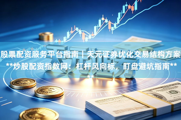 股票配资服务平台指南｜天元证券优化交易结构方案 **炒股配资指数网：杠杆风向标，盯盘避坑指南**