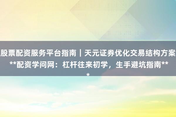 股票配资服务平台指南｜天元证券优化交易结构方案 **配资学问网：杠杆往来初学，生手避坑指南**