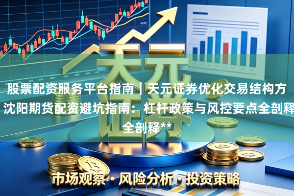 股票配资服务平台指南｜天元证券优化交易结构方案 沈阳期货配资避坑指南：杠杆政策与风控要点全剖释**