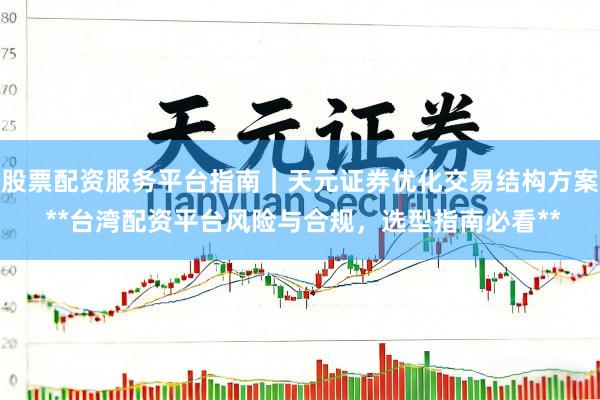 股票配资服务平台指南｜天元证券优化交易结构方案 **台湾配资平台风险与合规，选型指南必看**