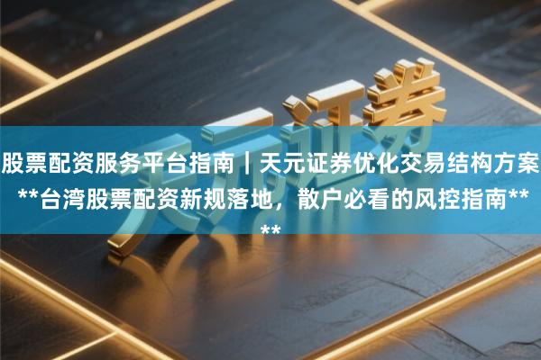 股票配资服务平台指南｜天元证券优化交易结构方案 **台湾股票配资新规落地，散户必看的风控指南**