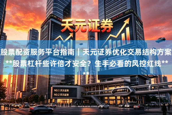 股票配资服务平台指南｜天元证券优化交易结构方案 **股票杠杆些许倍才安全？生手必看的风控红线**