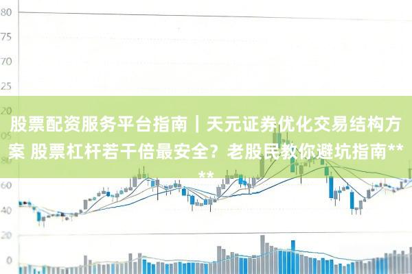 股票配资服务平台指南｜天元证券优化交易结构方案 股票杠杆若干倍最安全？老股民教你避坑指南**