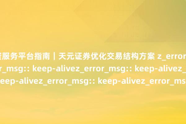 股票配资服务平台指南｜天元证券优化交易结构方案 z_error_msg:: keep-alivez_error_msg:: keep-alivez_error_msg:: keep-alivez_error_msg:: keep-alivez_error_msg:: keep-alivez_error_msg:: keep-alivez_error_msg:: keep-alivez_error_msg:: keep-alivez_error_msg:: keep-alivez_error_msg:: keep-alivez_error_msg:: keep-alivez_error_msg:: keep-alivez_error_msg:: keep-alivez_error_msg:: keep-alivez_error_msg:: keep-alivez_error_msg:: keep-alivez_error_msg:: keep-alivez_error_msg:: keep-alive**配资炒股生手初学：钟搞懂杠杆、风险与开户全经过**