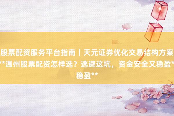 股票配资服务平台指南｜天元证券优化交易结构方案 **温州股票配资怎样选？逃避这坑，资金安全又稳盈**