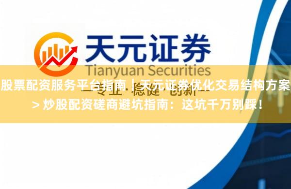 股票配资服务平台指南｜天元证券优化交易结构方案 > 炒股配资磋商避坑指南：这坑千万别踩！