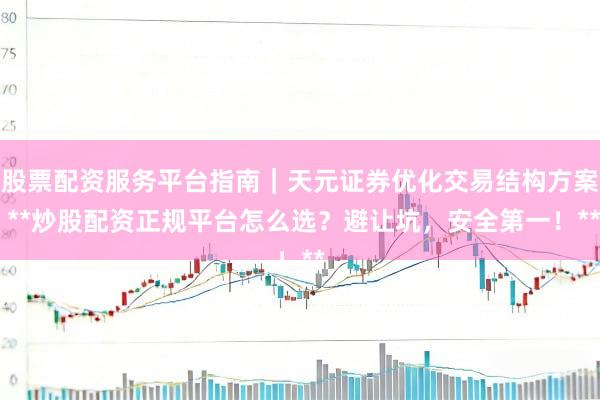 股票配资服务平台指南｜天元证券优化交易结构方案 **炒股配资正规平台怎么选？避让坑，安全第一！**
