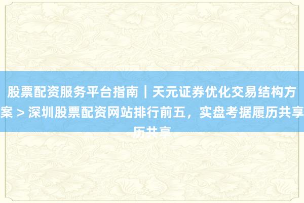 股票配资服务平台指南｜天元证券优化交易结构方案 > 深圳股票配资网站排行前五，实盘考据履历共享