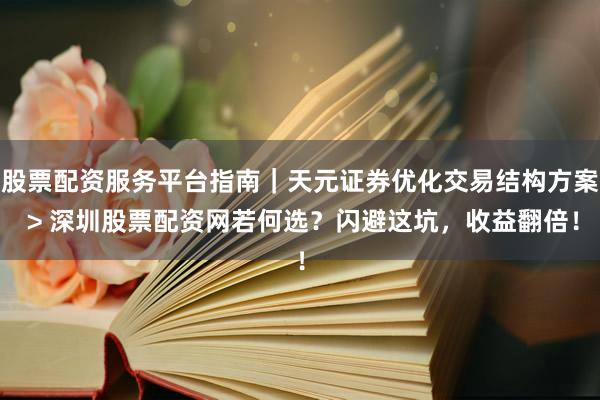 股票配资服务平台指南｜天元证券优化交易结构方案 > 深圳股票配资网若何选？闪避这坑，收益翻倍！