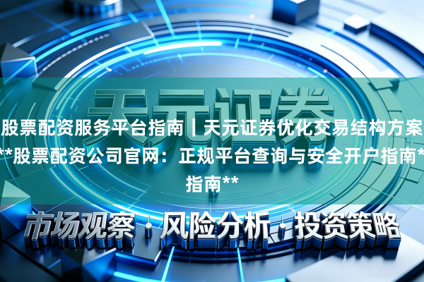股票配资服务平台指南｜天元证券优化交易结构方案 **股票配资公司官网：正规平台查询与安全开户指南**