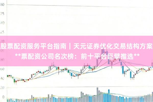 股票配资服务平台指南｜天元证券优化交易结构方案 **票配资公司名次榜：前十平台巨擘推选**