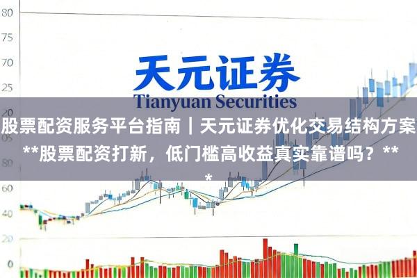 股票配资服务平台指南｜天元证券优化交易结构方案 **股票配资打新，低门槛高收益真实靠谱吗？**