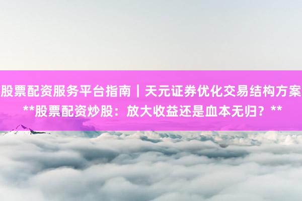 股票配资服务平台指南｜天元证券优化交易结构方案 **股票配资炒股：放大收益还是血本无归？**