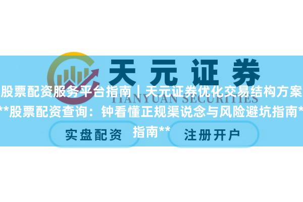 股票配资服务平台指南｜天元证券优化交易结构方案 **股票配资查询：钟看懂正规渠说念与风险避坑指南**