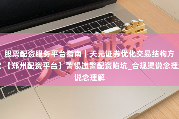 股票配资服务平台指南｜天元证券优化交易结构方案 【郑州配资平台】警惕违警配资陷坑_合规渠说念理解