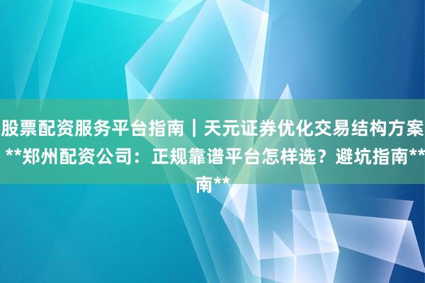 股票配资服务平台指南｜天元证券优化交易结构方案 **郑州配资公司：正规靠谱平台怎样选？避坑指南**