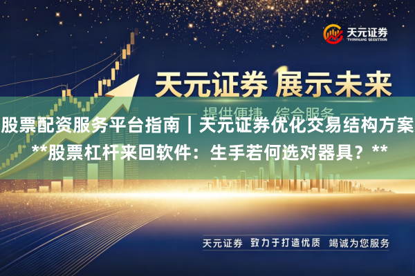 股票配资服务平台指南｜天元证券优化交易结构方案 **股票杠杆来回软件：生手若何选对器具？**