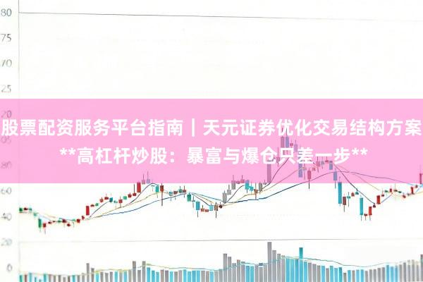 股票配资服务平台指南｜天元证券优化交易结构方案 **高杠杆炒股：暴富与爆仓只差一步**