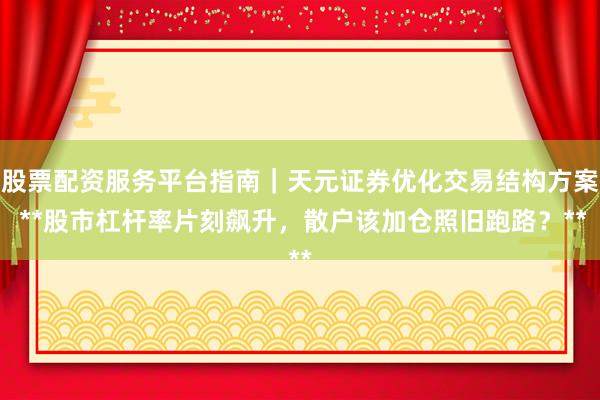 股票配资服务平台指南｜天元证券优化交易结构方案 **股市杠杆率片刻飙升，散户该加仓照旧跑路？**