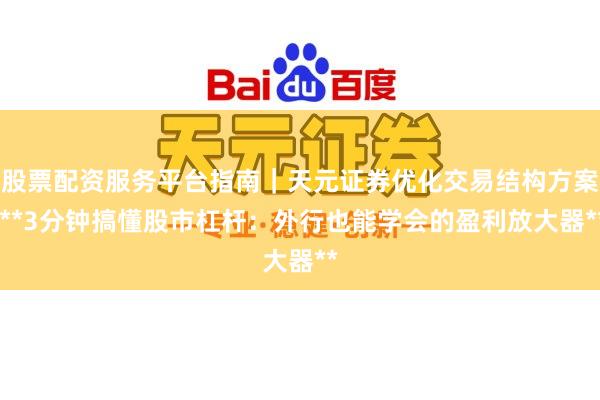股票配资服务平台指南｜天元证券优化交易结构方案 **3分钟搞懂股市杠杆：外行也能学会的盈利放大器**