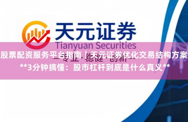 股票配资服务平台指南｜天元证券优化交易结构方案 **3分钟搞懂：股市杠杆到底是什么真义**