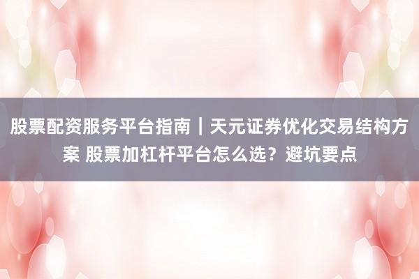 股票配资服务平台指南｜天元证券优化交易结构方案 股票加杠杆平台怎么选？避坑要点
