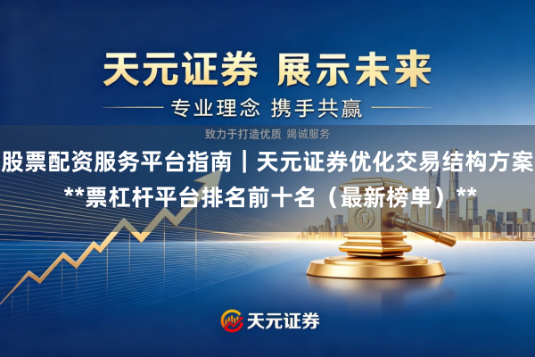 股票配资服务平台指南｜天元证券优化交易结构方案 **票杠杆平台排名前十名（最新榜单）**