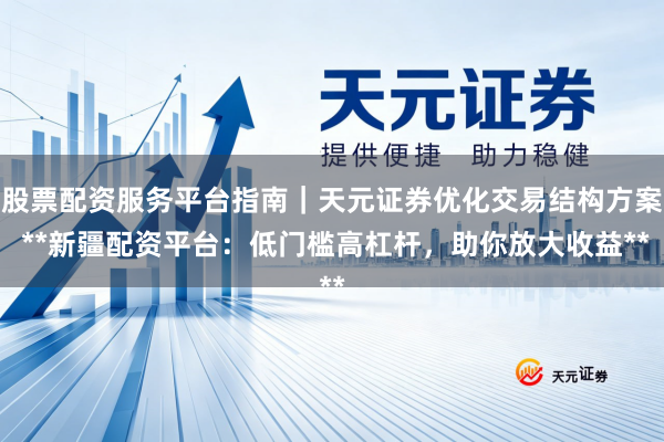 股票配资服务平台指南｜天元证券优化交易结构方案 **新疆配资平台：低门槛高杠杆，助你放大收益**