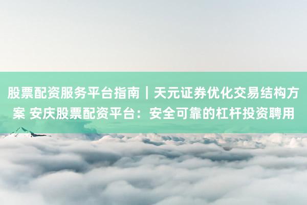股票配资服务平台指南｜天元证券优化交易结构方案 安庆股票配资平台：安全可靠的杠杆投资聘用