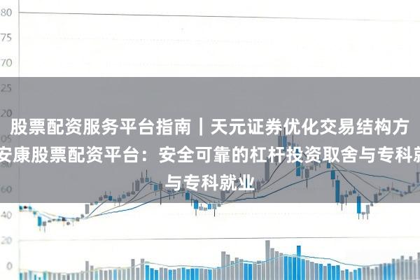 股票配资服务平台指南｜天元证券优化交易结构方案 安康股票配资平台：安全可靠的杠杆投资取舍与专科就业